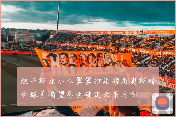 纽卡斯尔小心翼翼推进穆尼奥斯转会球员渴望尽快确定未来方向