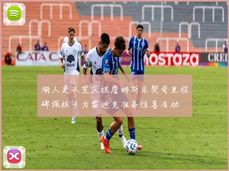 湖人更衣室庆祝詹姆斯东契奇里程碑佩林卡为雷迪克准备惊喜活动