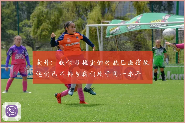麦丹：我们与掘金的对抗已成宿敌他们已不再与我们处于同一水平