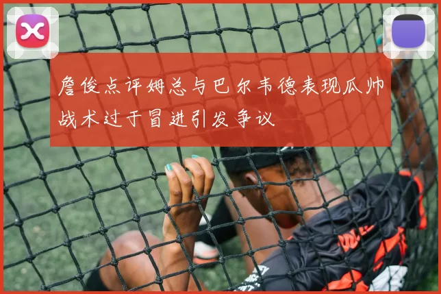 詹俊点评姆总与巴尔韦德表现瓜帅战术过于冒进引发争议