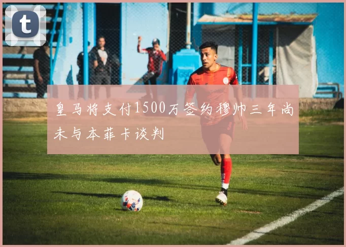 皇马将支付1500万签约穆帅三年尚未与本菲卡谈判