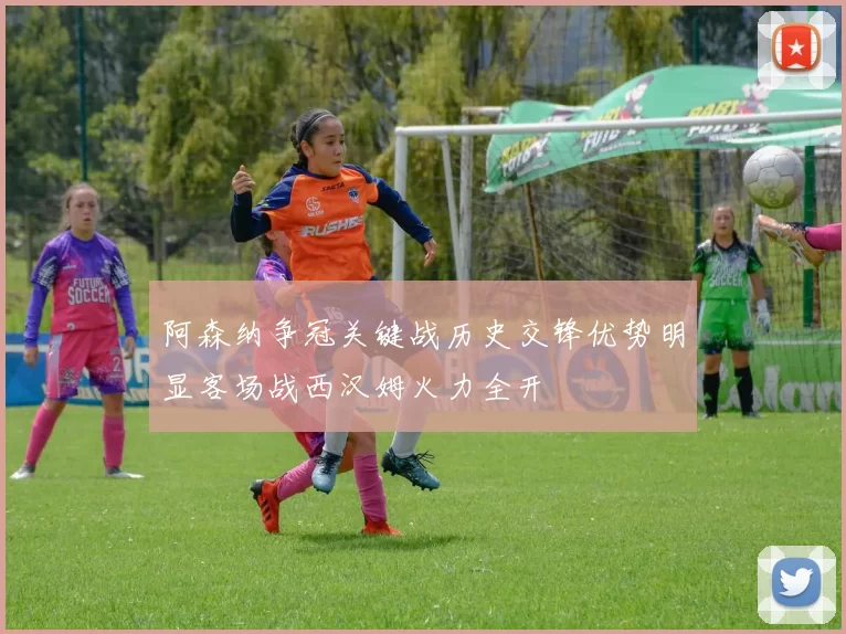 阿森纳争冠关键战历史交锋优势明显客场战西汉姆火力全开