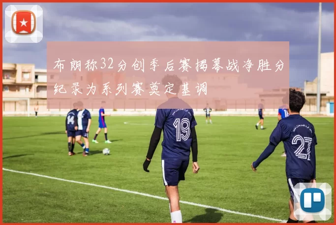 布朗称32分创季后赛揭幕战净胜分纪录为系列赛奠定基调