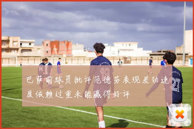巴萨前球员批评范德芬表现差劲速度依赖过重未能赢得好评