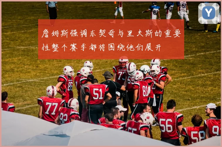 詹姆斯强调东契奇与里夫斯的重要性整个赛季都将围绕他们展开