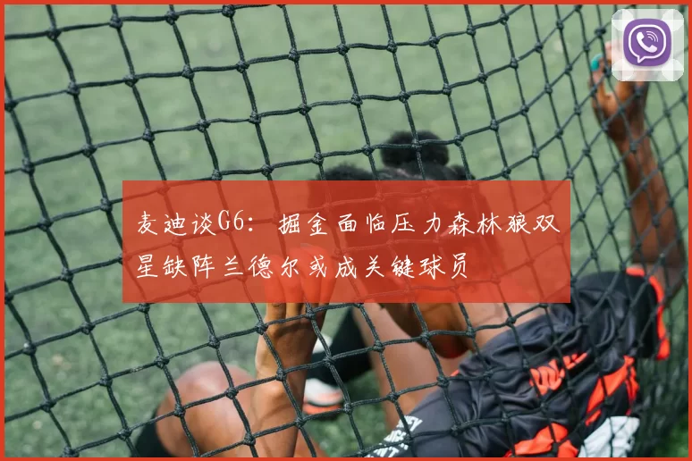 麦迪谈G6：掘金面临压力森林狼双星缺阵兰德尔或成关键球员