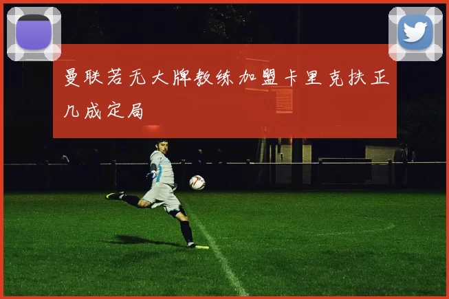 曼联若无大牌教练加盟卡里克扶正几成定局
