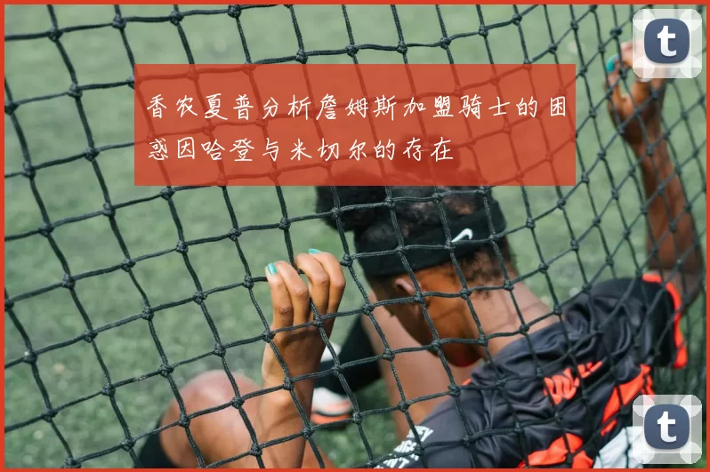 香农夏普分析詹姆斯加盟骑士的困惑因哈登与米切尔的存在