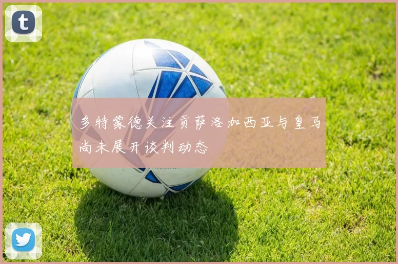 多特蒙德关注贡萨洛加西亚与皇马尚未展开谈判动态
