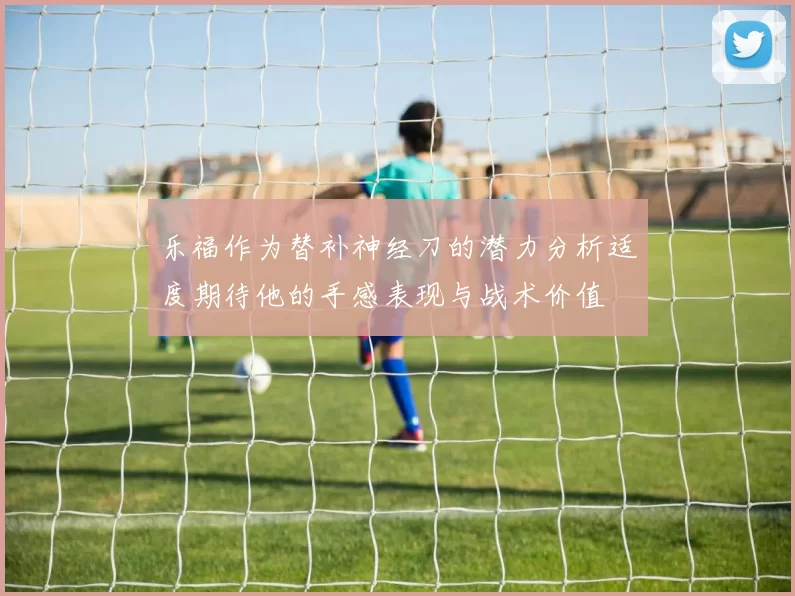 乐福作为替补神经刀的潜力分析适度期待他的手感表现与战术价值