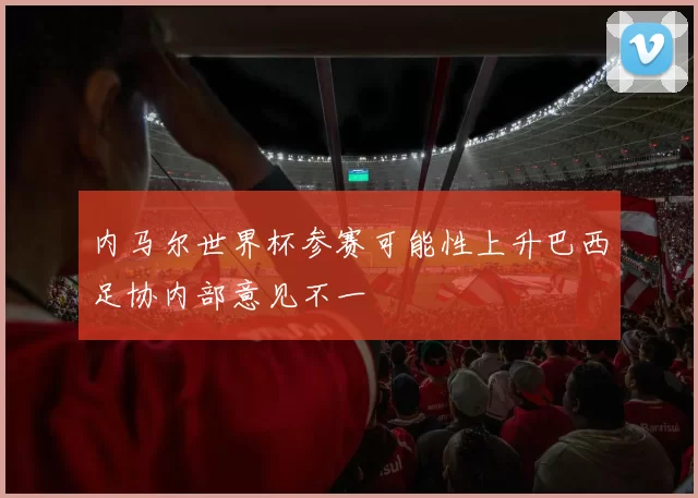 内马尔世界杯参赛可能性上升巴西足协内部意见不一