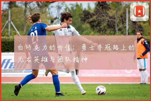 白巧克力的价值：勇士夺冠路上的无名英雄与团队精神