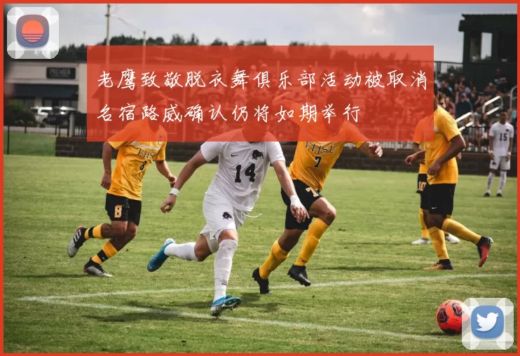 老鹰致敬脱衣舞俱乐部活动被取消名宿路威确认仍将如期举行