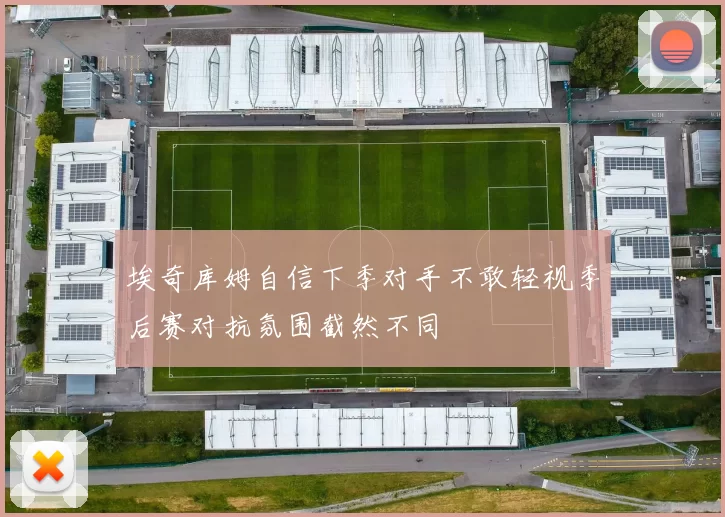 埃奇库姆自信下季对手不敢轻视季后赛对抗氛围截然不同