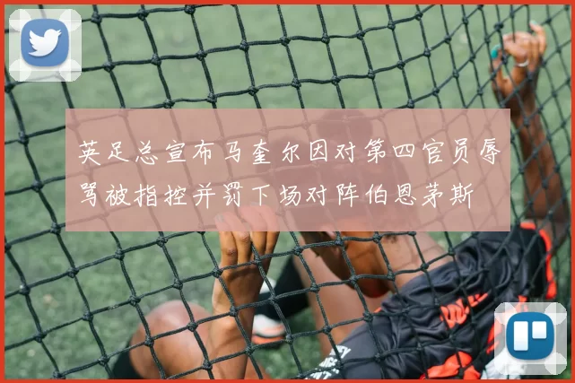 英足总宣布马奎尔因对第四官员辱骂被指控并罚下场对阵伯恩茅斯