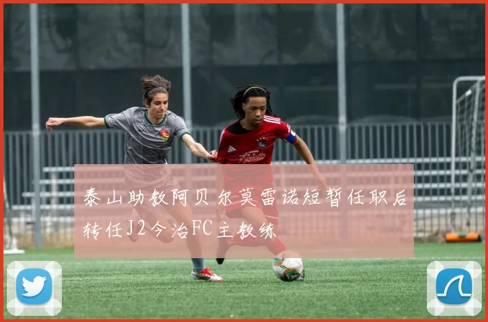 泰山助教阿贝尔莫雷诺短暂任职后转任J2今治FC主教练
