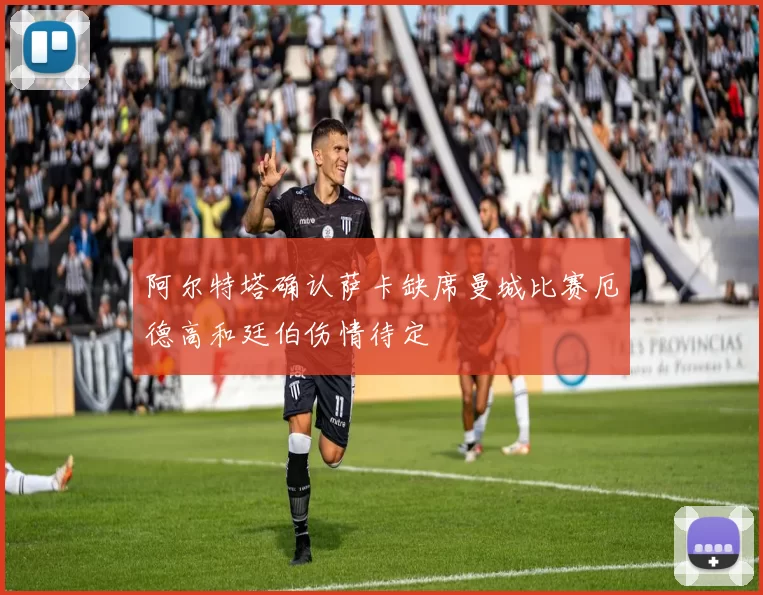 阿尔特塔确认萨卡缺席曼城比赛厄德高和廷伯伤情待定