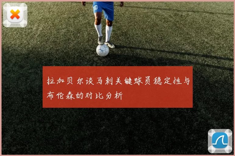 拉加贝尔谈马刺关键球员稳定性与布伦森的对比分析