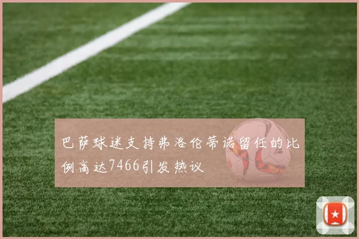 巴萨球迷支持弗洛伦蒂诺留任的比例高达7466引发热议