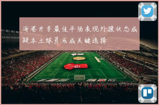海港开季最佳半场表现外援状态成疑本土球员或成关键选择