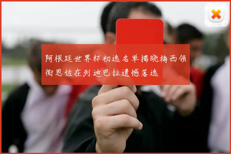 阿根廷世界杯初选名单揭晓梅西领衔恩佐在列迪巴拉遗憾落选