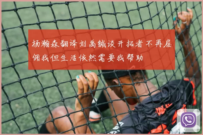 杨瀚森翻译刘禹铖谈开拓者不再雇佣我但生活依然需要我帮助